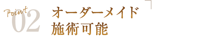 Point02　オーダーメイド施術可能