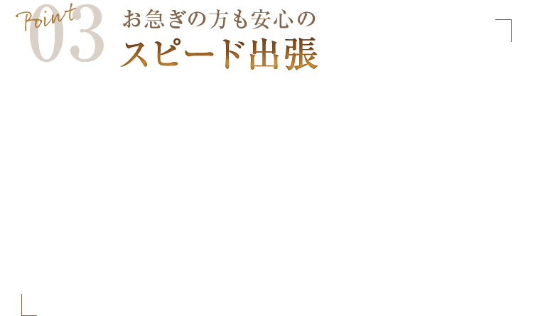 Point03　お急ぎの方も安心のスピード出張