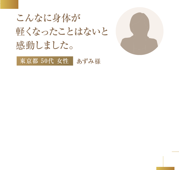 こんなに身体が軽くなったことはないと感動しました。